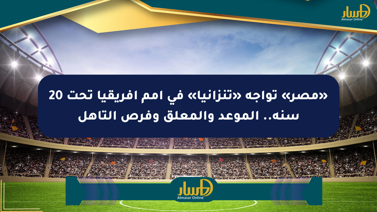 «مصر» تواجه «تنزانيا» في أمم أفريقيا تحت 20 سنة.. الموعد والمعلق وفرص التأهل